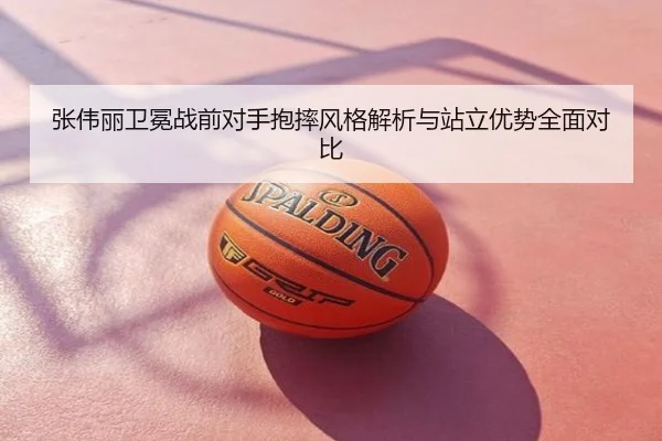 张伟丽卫冕战前对手抱摔风格解析与站立优势全面对比