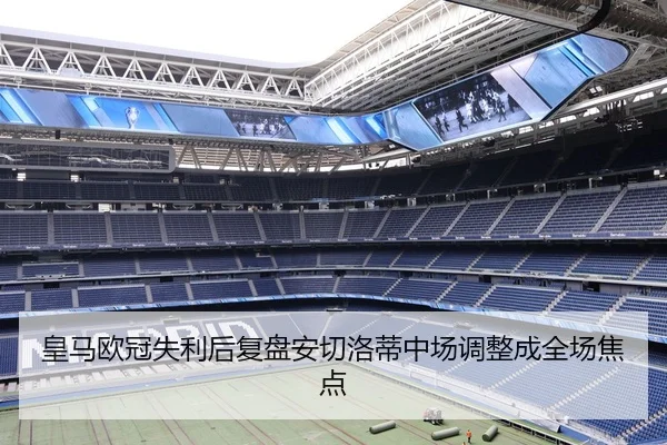 皇马欧冠失利后复盘安切洛蒂中场调整成全场焦点