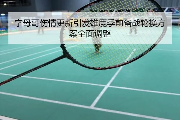 字母哥伤情更新引发雄鹿季前备战轮换方案全面调整