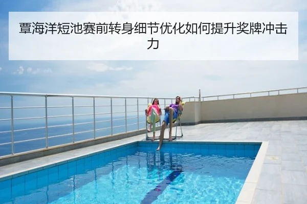 覃海洋短池赛前转身细节优化如何提升奖牌冲击力