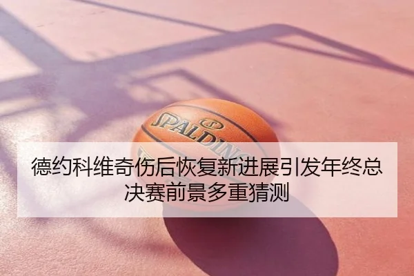 德约科维奇伤后恢复新进展引发年终总决赛前景多重猜测