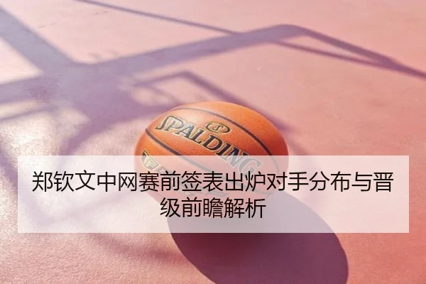 郑钦文中网赛前签表出炉对手分布与晋级前瞻解析
