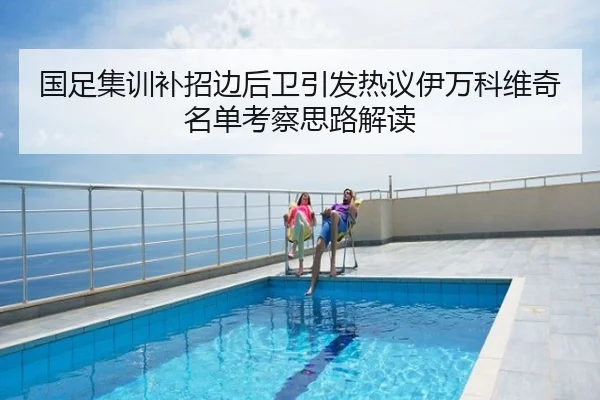国足集训补招边后卫引发热议伊万科维奇名单考察思路解读